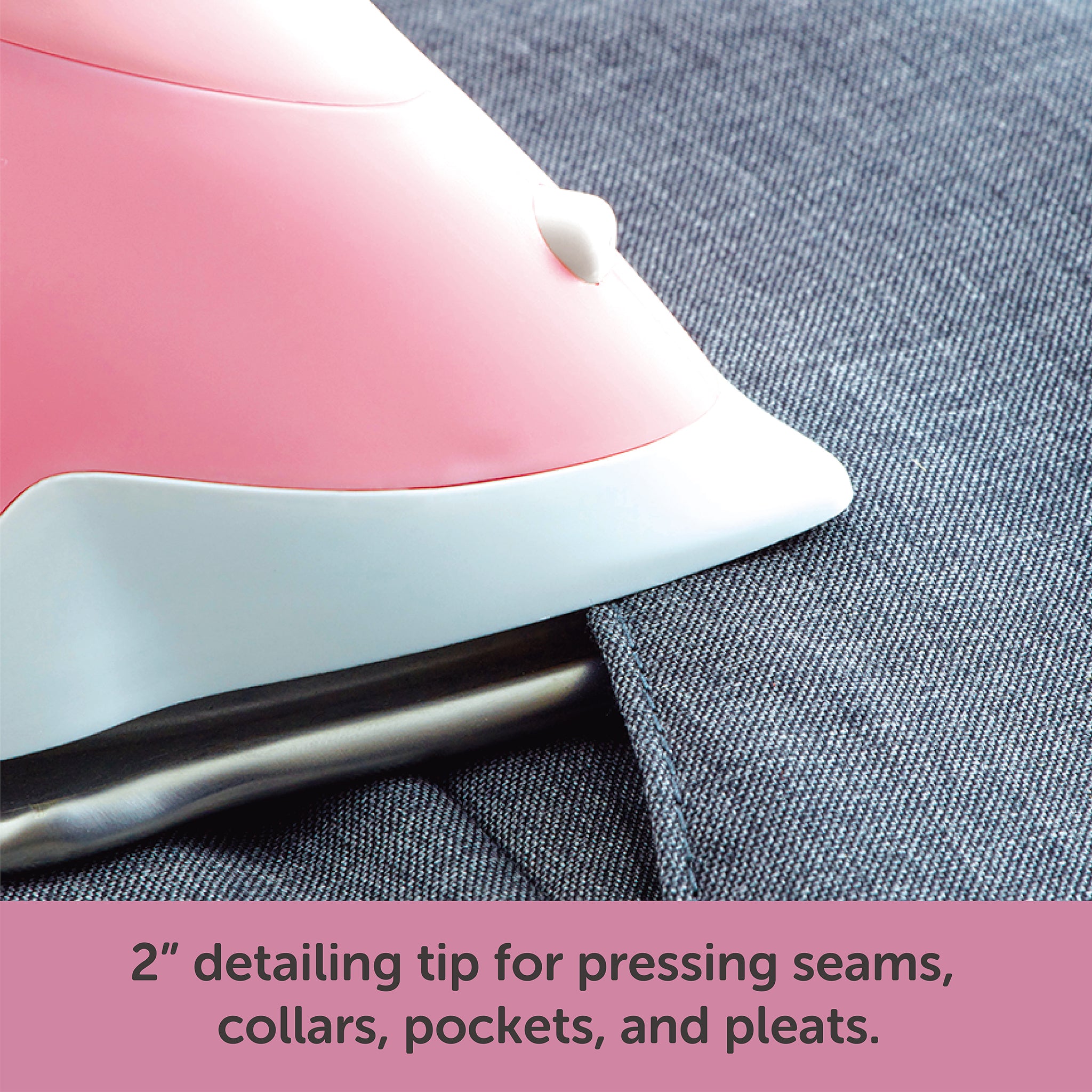 Close up of the 2 inch detailing tip at the front of the iron for pressing seams. collars, pockets, and pleats.